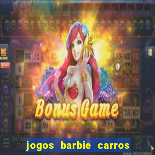 jogos barbie carros suas amigas